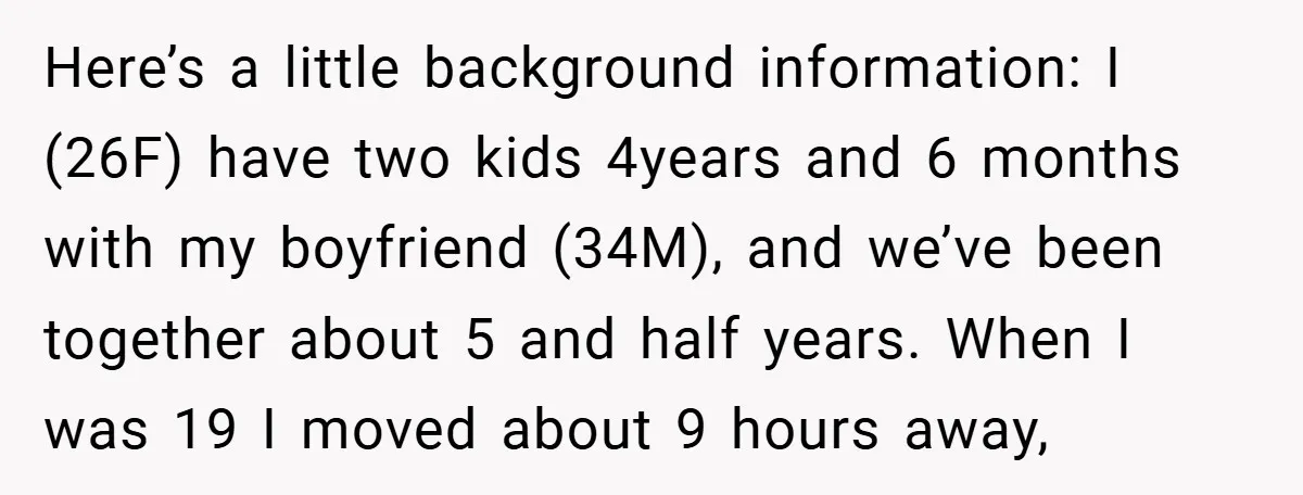 Here’s a little background information: I (26F) have two kids 4years and 6 months with my boyfriend (34M), and we’ve been together about 5 and half years. When I was...