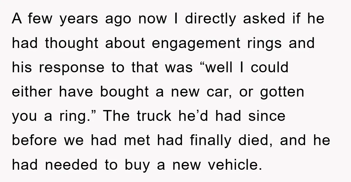 A few years ago now I directly asked if he had thought about engagement rings and his response to that was “well I could either have bought a new car,...