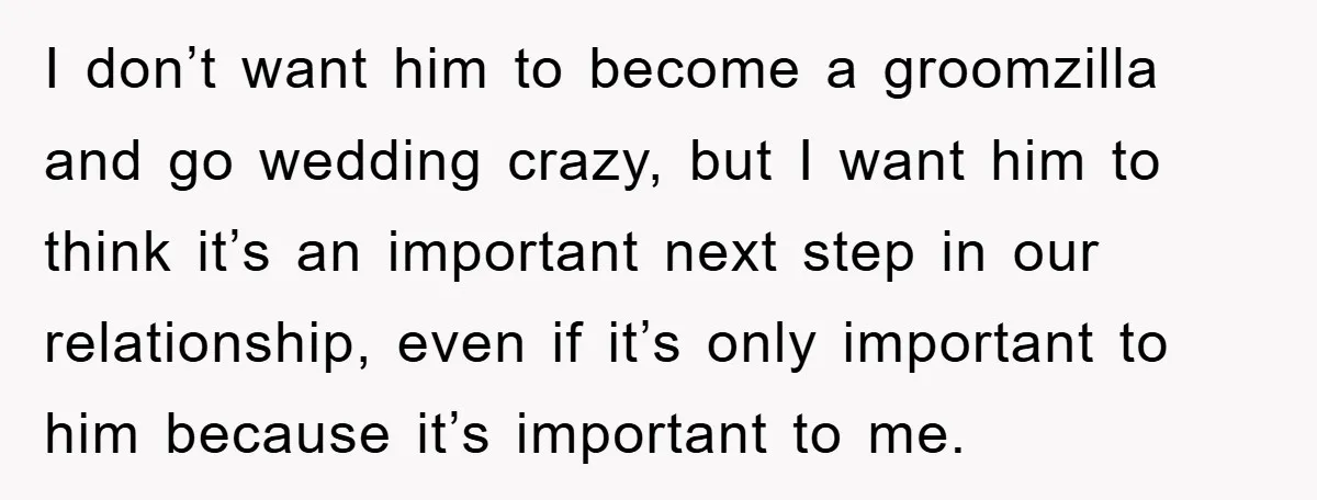 I don’t want him to become a groomzilla and go wedding crazy, but I want him to think it’s an important next step in our relationship, even if it’s only...