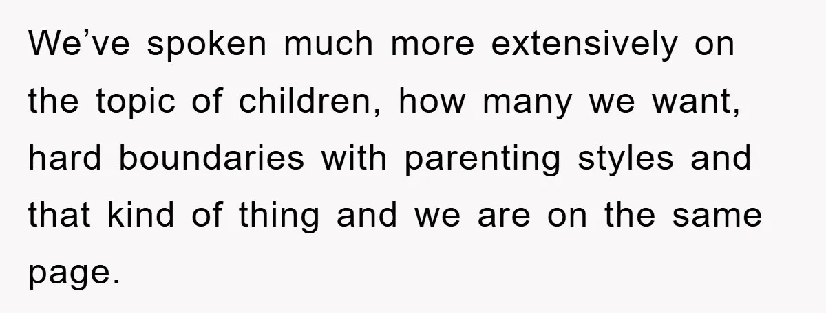 We’ve spoken much more extensively on the topic of children, how many we want, hard boundaries with parenting styles and that kind of thing and we are on the same...