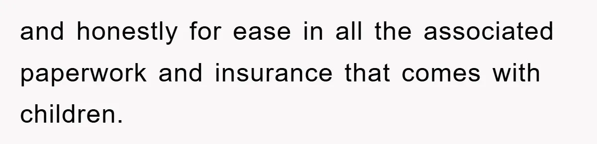 and honestly for ease in all the associated paperwork and insurance that comes with children.