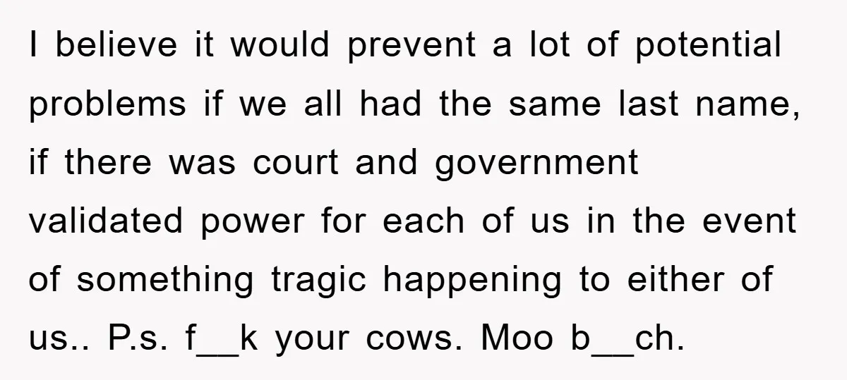 I believe it would prevent a lot of potential problems if we all had the same last name, if there was court and government validated power for each of us...