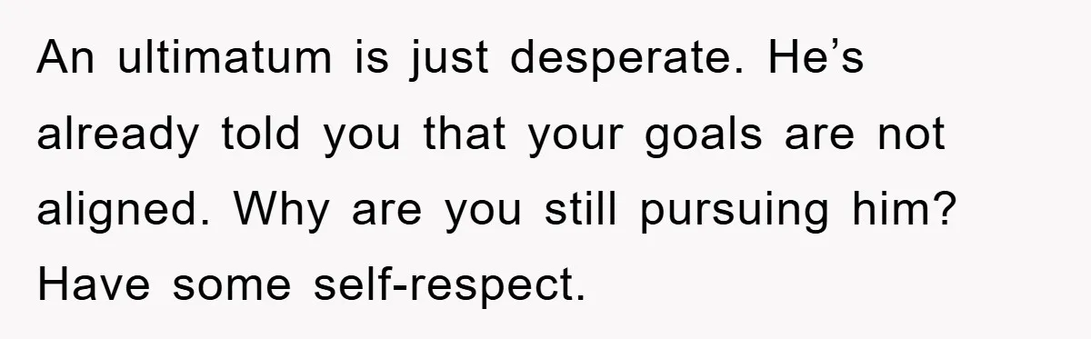 An ultimatum is just desperate. He’s already told you that your goals are not aligned. Why are you still pursuing him? Have some self-respect.