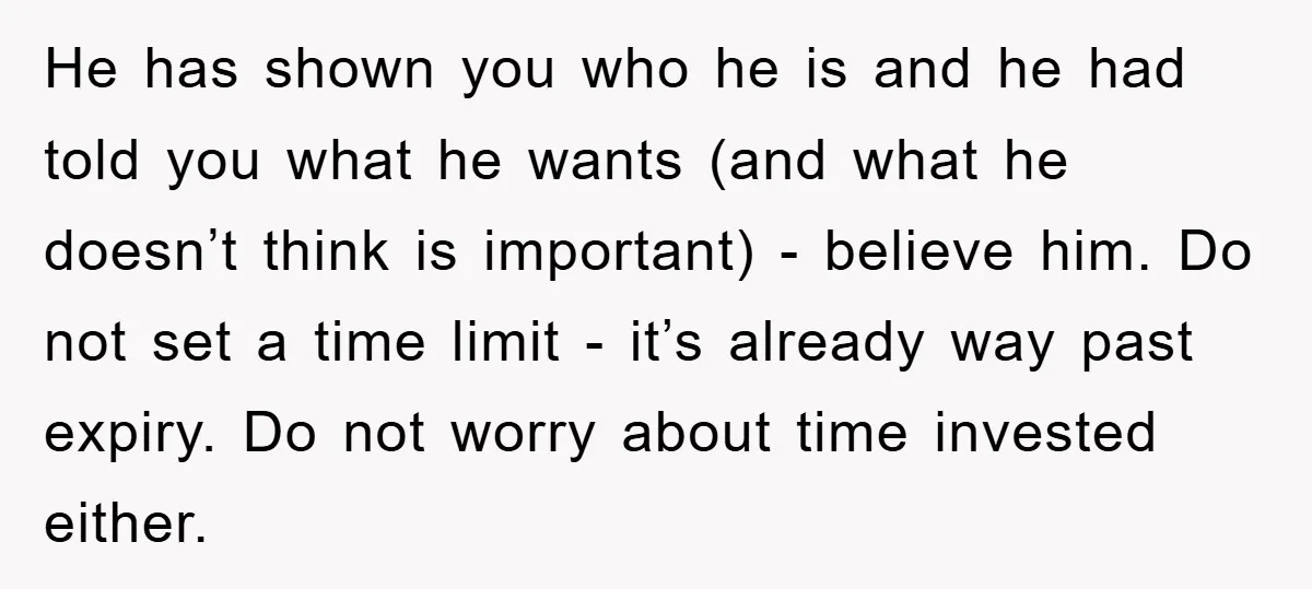He has shown you who he is and he had told you what he wants (and what he doesn’t think is important) - believe him. Do not set a time...