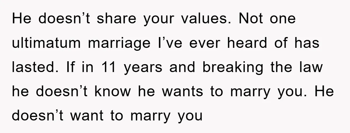 He doesn’t share your values. Not one ultimatum marriage I’ve ever heard of has lasted. If in 11 years and breaking the law he doesn’t know he wants to marry...