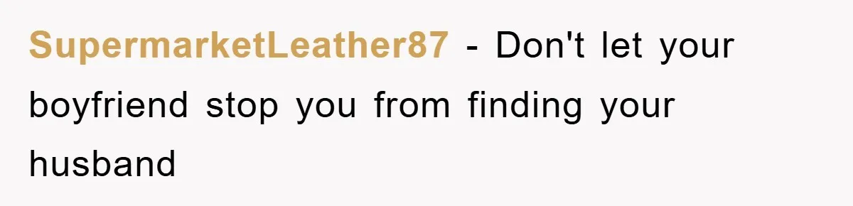 SupermarketLeather87 − Don't let your boyfriend stop you from finding your husband