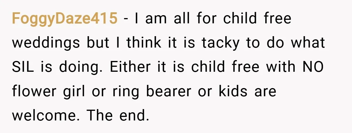 FoggyDaze415 − I am all for child free weddings but I think it is tacky to do what SIL is doing. Either it is child free with NO flower girl...