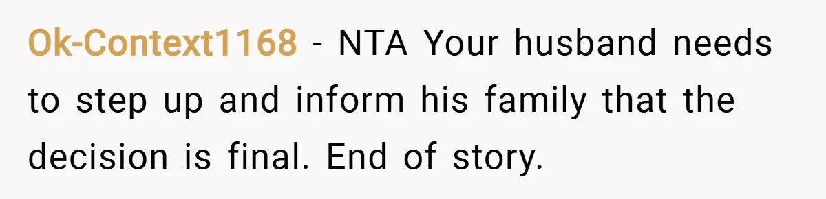 Ok-Context1168 − NTA Your husband needs to step up and inform his family that the decision is final. End of story.