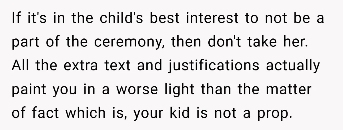 If it's in the child's best interest to not be a part of the ceremony, then don't take her. All the extra text and justifications actually paint you in a...