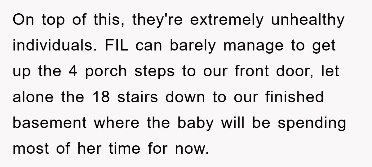 On top of this, they're extremely unhealthy individuals. FIL can barely manage to get up the 4 porch steps to our front door, let alone the 18 stairs down to...
