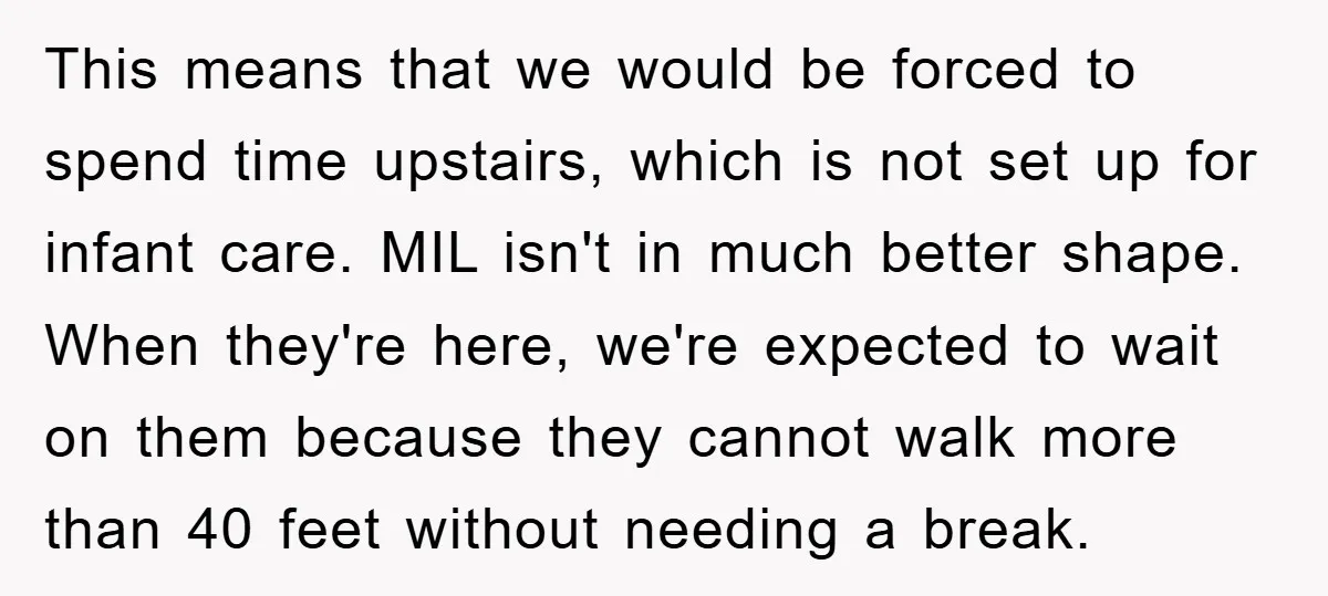 This means that we would be forced to spend time upstairs, which is not set up for infant care. MIL isn't in much better shape. When they're here, we're expected...