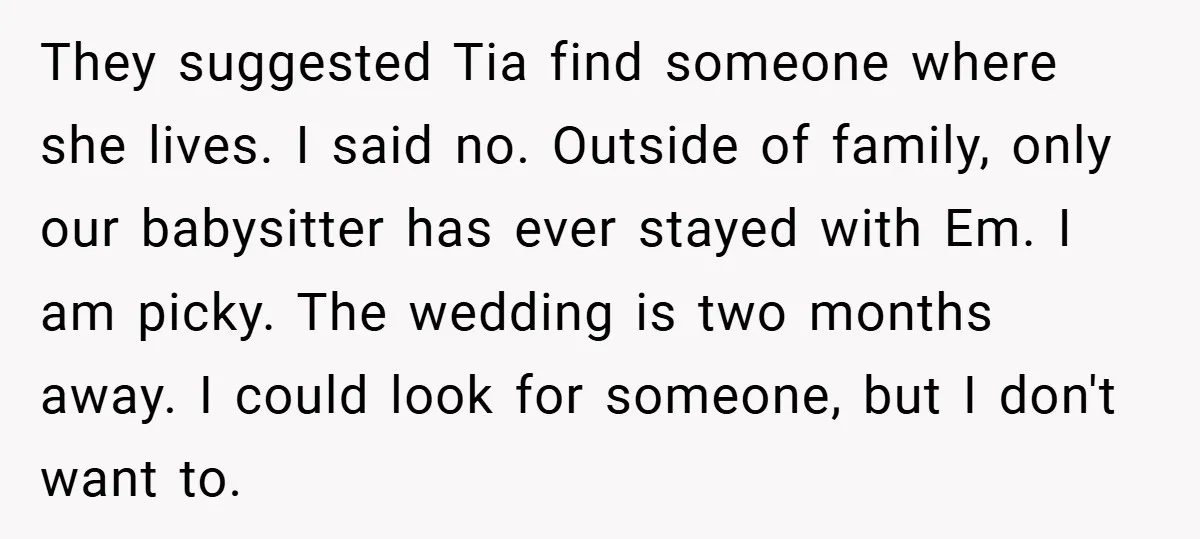 They suggested Tia find someone where she lives. I said no. Outside of family, only our babysitter has ever stayed with Em. I am picky. The wedding is two months...