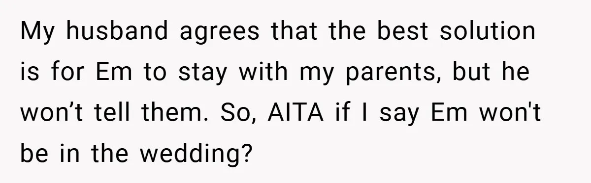My husband agrees that the best solution is for Em to stay with my parents, but he won’t tell them. So, AITA if I say Em won't be in the...