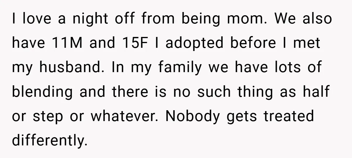 I love a night off from being mom. We also have 11M and 15F I adopted before I met my husband. In my family we have lots of blending and...