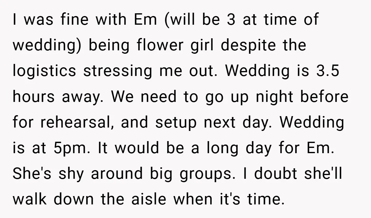 I was fine with Em (will be 3 at time of wedding) being flower girl despite the logistics stressing me out. Wedding is 3.5 hours away. We need to go...