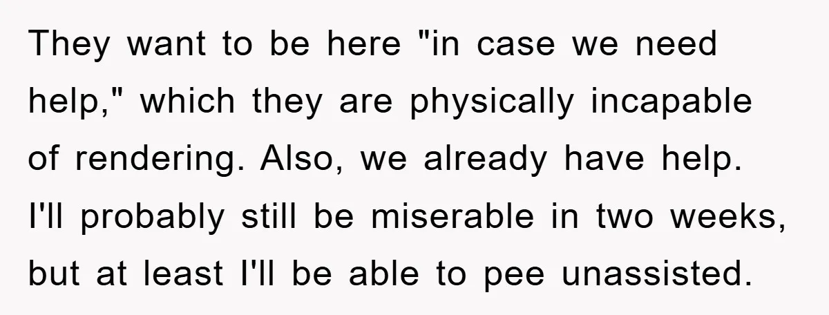 They want to be here "in case we need help," which they are physically incapable of rendering. Also, we already have help. I'll probably still be miserable in two weeks,...