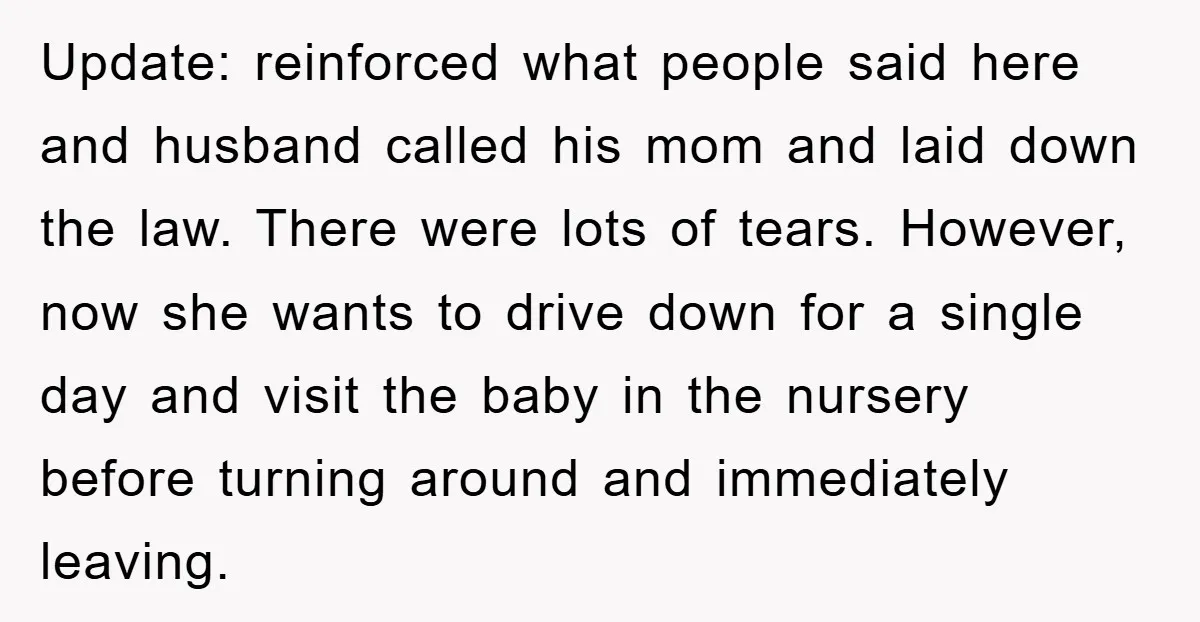 Update: reinforced what people said here and husband called his mom and laid down the law. There were lots of tears. However, now she wants to drive down for a...