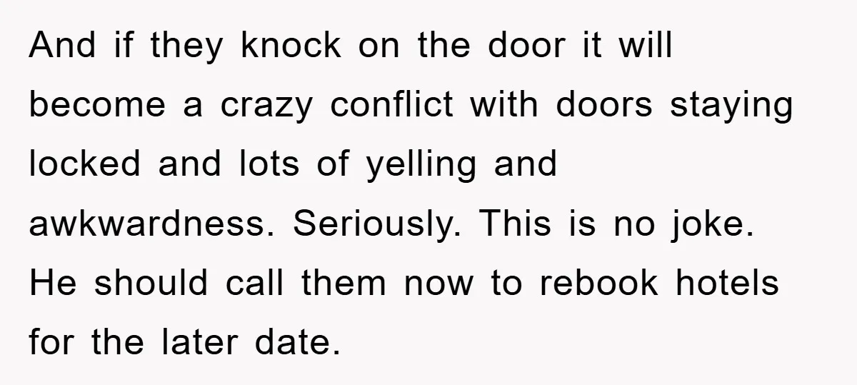 And if they knock on the door it will become a crazy conflict with doors staying locked and lots of yelling and awkwardness. Seriously. This is no joke. He should...