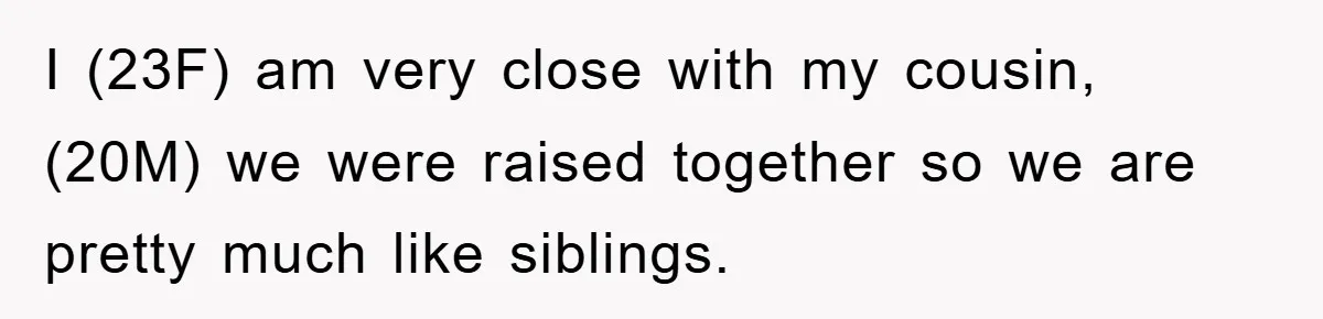 I (23F) am very close with my cousin, (20M) we were raised together so we are pretty much like siblings.