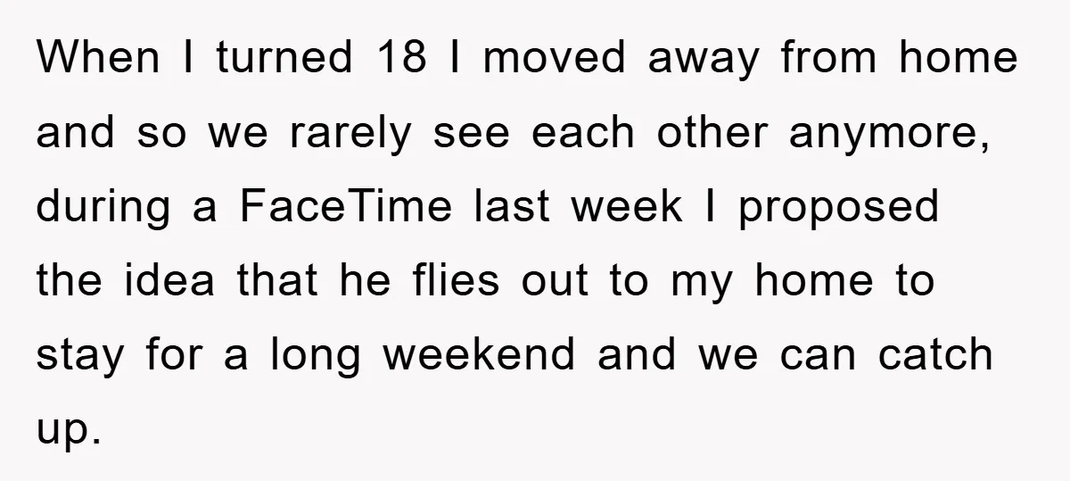 When I turned 18 I moved away from home and so we rarely see each other anymore, during a FaceTime last week I proposed the idea that he flies out...