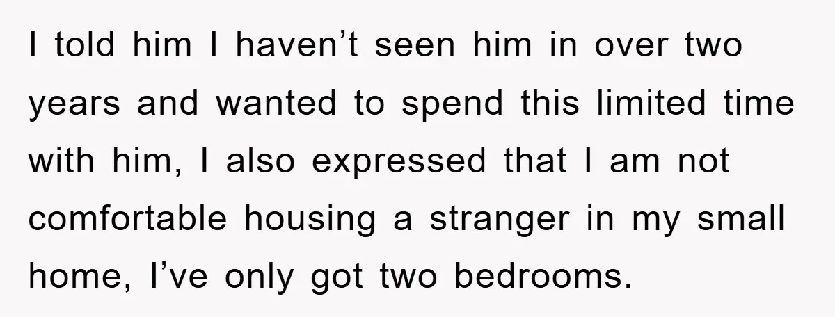 I told him I haven’t seen him in over two years and wanted to spend this limited time with him, I also expressed that I am not comfortable housing a...