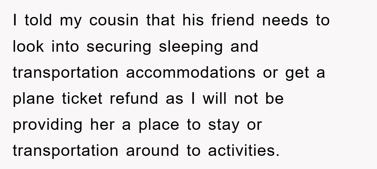 I told my cousin that his friend needs to look into securing sleeping and transportation accommodations or get a plane ticket refund as I will not be providing her a...