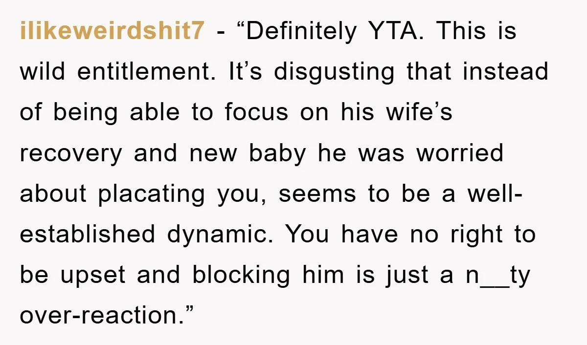 ilikeweirdshit7 - “Definitely YTA. This is wild entitlement. It’s disgusting that instead of being able to focus on his wife’s recovery and new baby he was worried about placating you,...