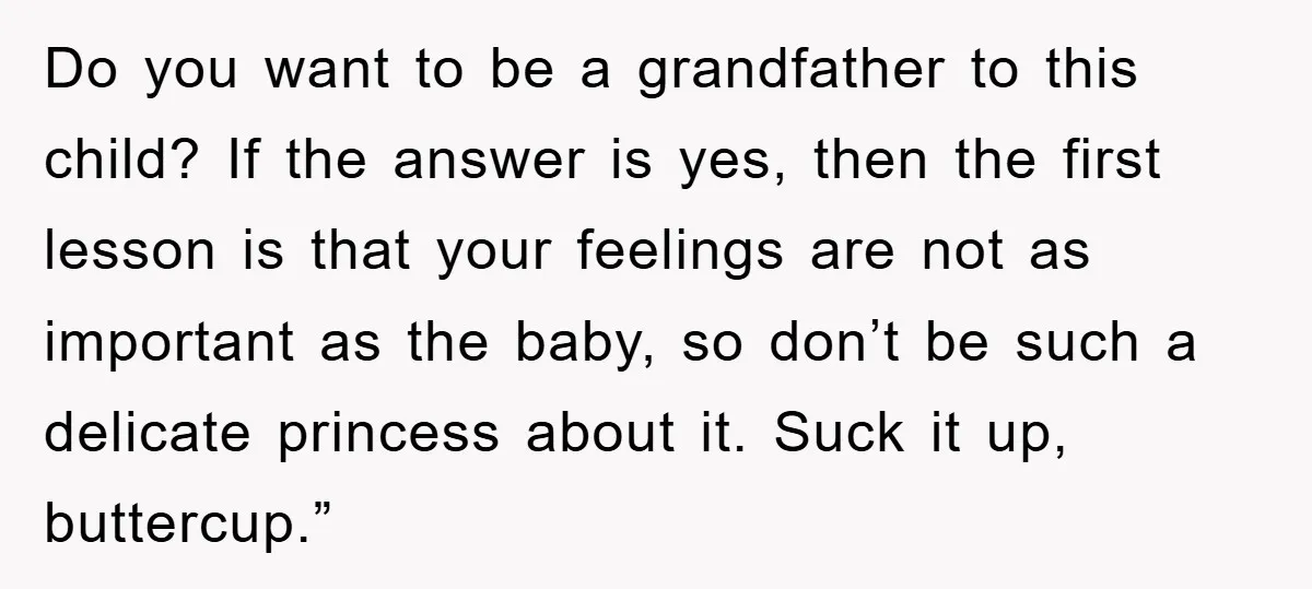 Do you want to be a grandfather to this child? If the answer is yes, then the first lesson is that your feelings are not as important as the baby,...