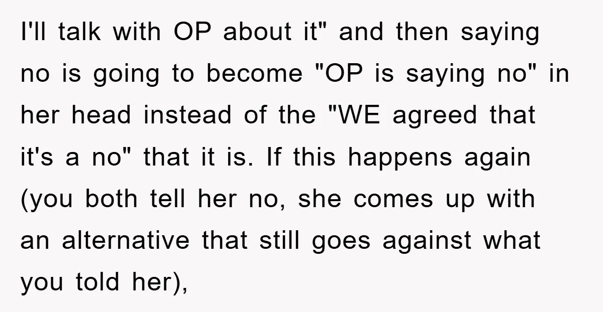 I'll talk with OP about it" and then saying no is going to become "OP is saying no" in her head instead of the "WE agreed that it's a no"...