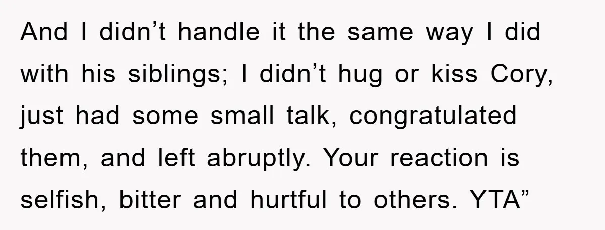 And I didn’t handle it the same way I did with his siblings; I didn’t hug or kiss Cory, just had some small talk, congratulated them, and left abruptly. Your...