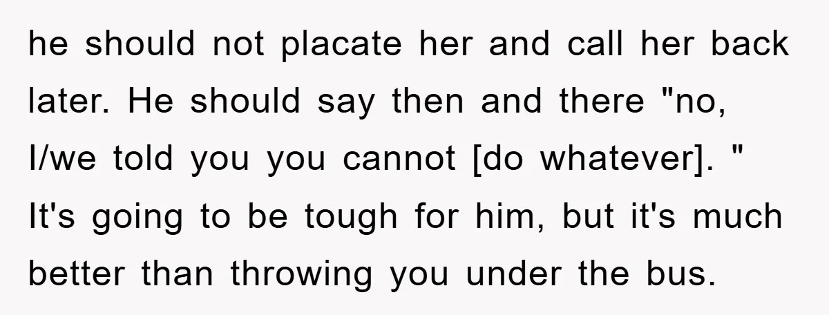 he should not placate her and call her back later. He should say then and there "no, I/we told you you cannot [do whatever]. " It's going to be tough...