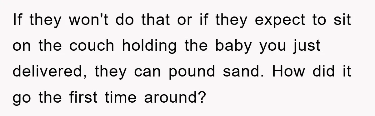 If they won't do that or if they expect to sit on the couch holding the baby you just delivered, they can pound sand. How did it go the first...