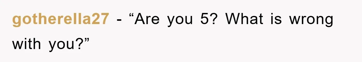 gotherella27 - “Are you 5? What is wrong with you?”