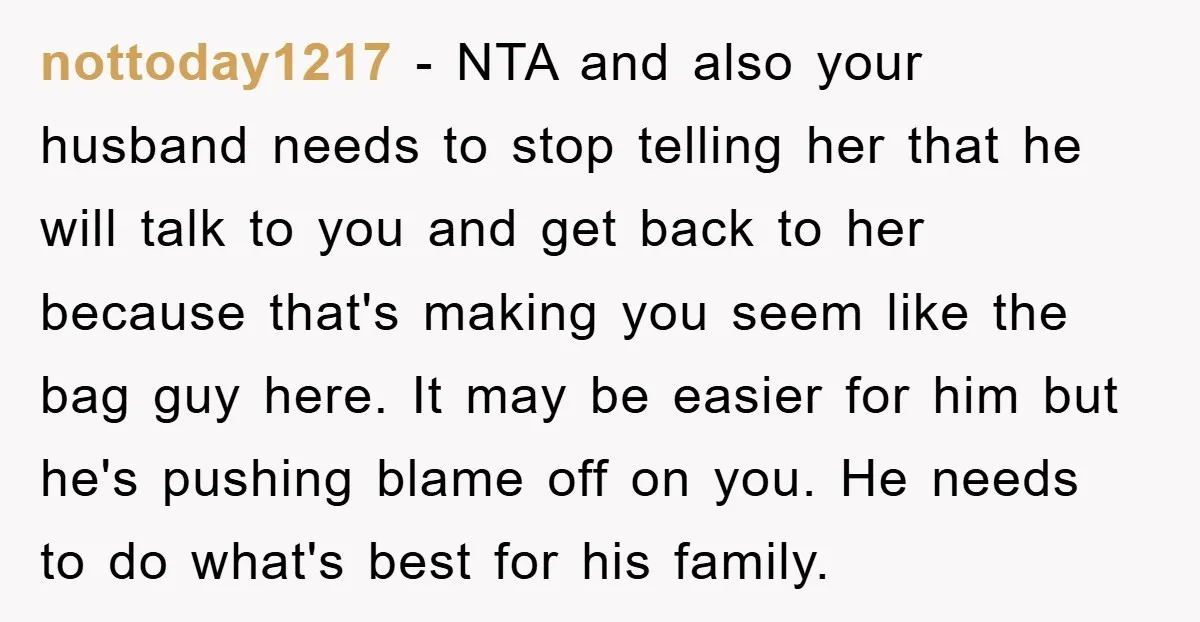 nottoday1217 − NTA and also your husband needs to stop telling her that he will talk to you and get back to her because that's making you seem like the...