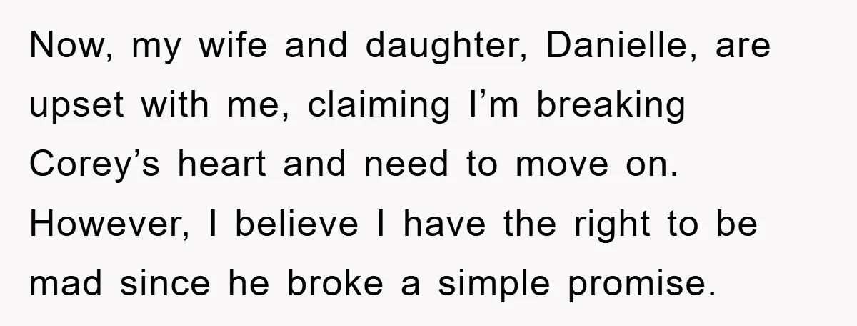 Now, my wife and daughter, Danielle, are upset with me, claiming I’m breaking Corey’s heart and need to move on. However, I believe I have the right to be mad...