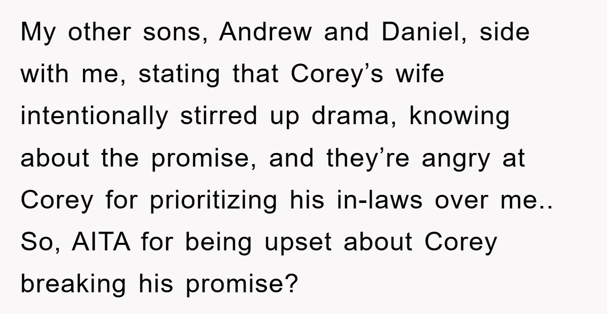 My other sons, Andrew and Daniel, side with me, stating that Corey’s wife intentionally stirred up drama, knowing about the promise, and they’re angry at Corey for prioritizing his in-laws...