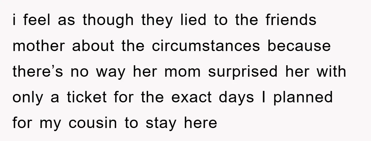 i feel as though they lied to the friends mother about the circumstances because there’s no way her mom surprised her with only a ticket for the exact days I...