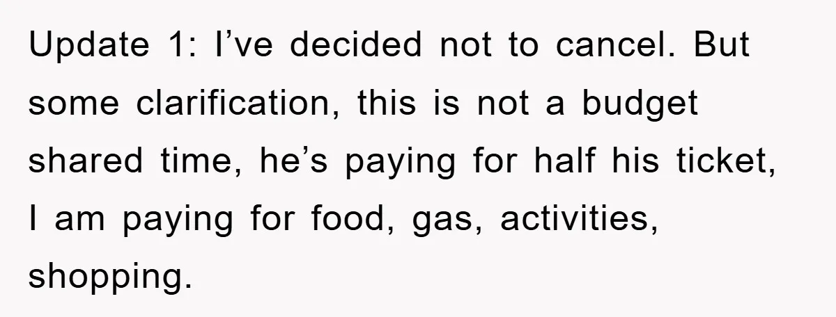 Update 1: I’ve decided not to cancel. But some clarification, this is not a budget shared time, he’s paying for half his ticket, I am paying for food, gas, activities,...