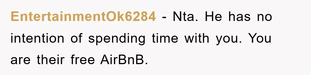 EntertainmentOk6284 − Nta. He has no intention of spending time with you. You are their free AirBnB.