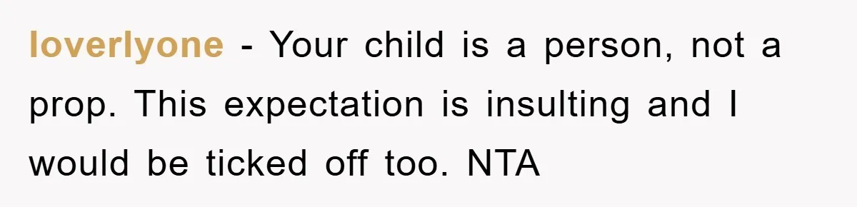loverlyone − Your child is a person, not a prop. This expectation is insulting and I would be ticked off too. NTA