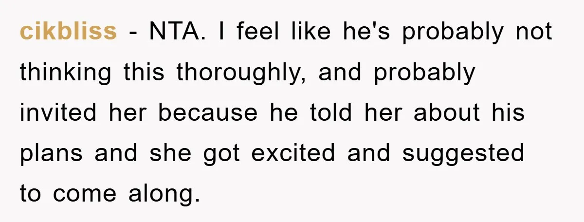 cikbliss − NTA. I feel like he's probably not thinking this thoroughly, and probably invited her because he told her about his plans and she got excited and suggested to...