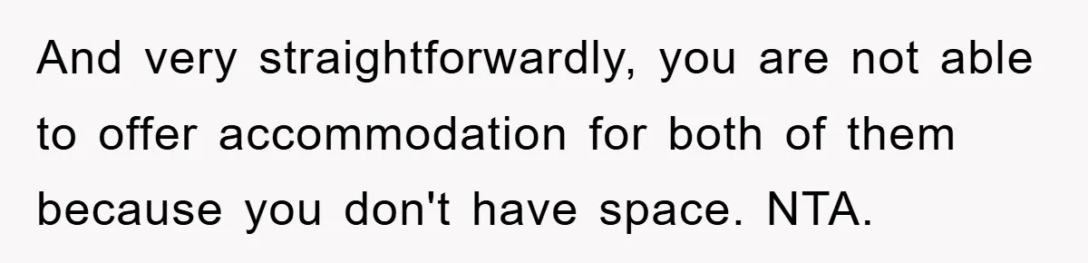 And very straightforwardly, you are not able to offer accommodation for both of them because you don't have space. NTA.