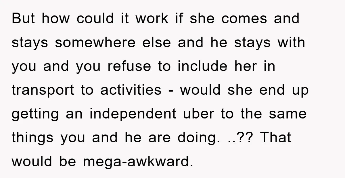 But how could it work if she comes and stays somewhere else and he stays with you and you refuse to include her in transport to activities - would she...