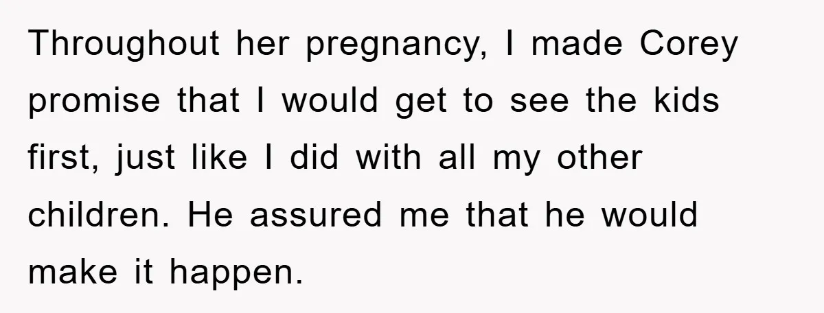 Throughout her pregnancy, I made Corey promise that I would get to see the kids first, just like I did with all my other children. He assured me that he...
