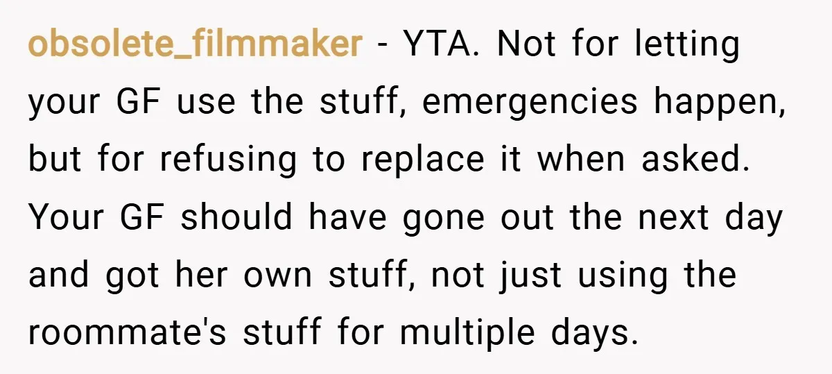obsolete_filmmaker − YTA. Not for letting your GF use the stuff, emergencies happen, but for refusing to replace it when asked. Your GF should have gone out the next day...