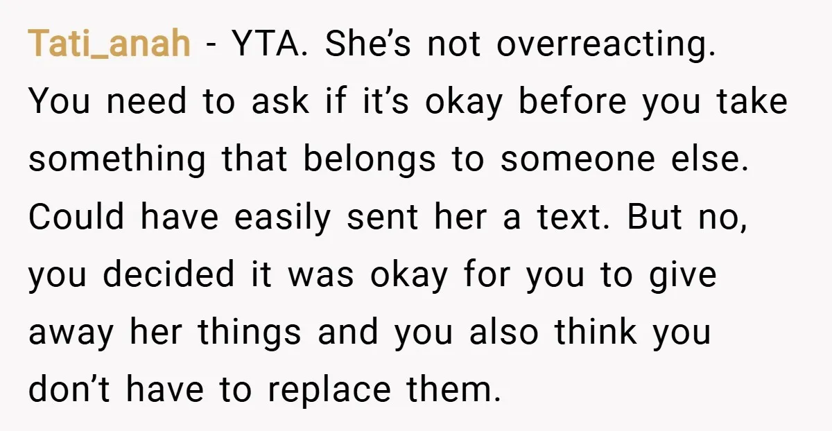 Tati_anah − YTA. She’s not overreacting. You need to ask if it’s okay before you take something that belongs to someone else. Could have easily sent her a text. But...
