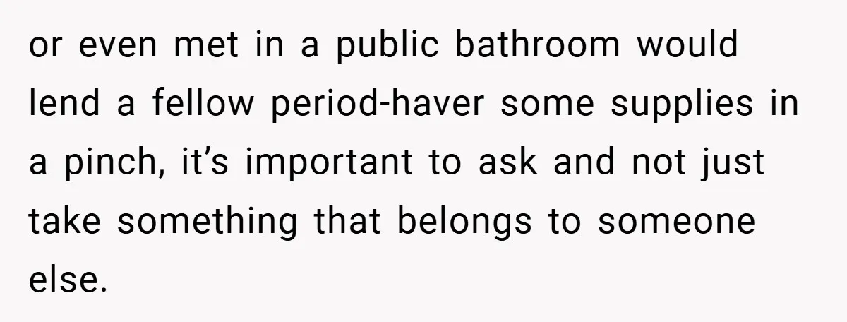 or even met in a public bathroom would lend a fellow period-haver some supplies in a pinch, it’s important to ask and not just take something that belongs to someone...