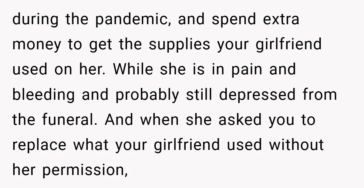 during the pandemic, and spend extra money to get the supplies your girlfriend used on her. While she is in pain and bleeding and probably still depressed from the funeral....