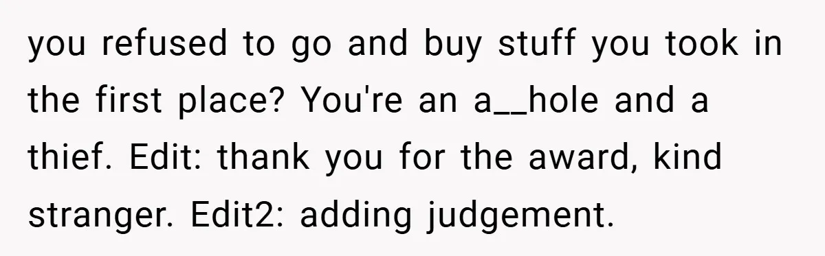 you refused to go and buy stuff you took in the first place? You're an a__hole and a thief. Edit: thank you for the award, kind stranger. Edit2: adding judgement.