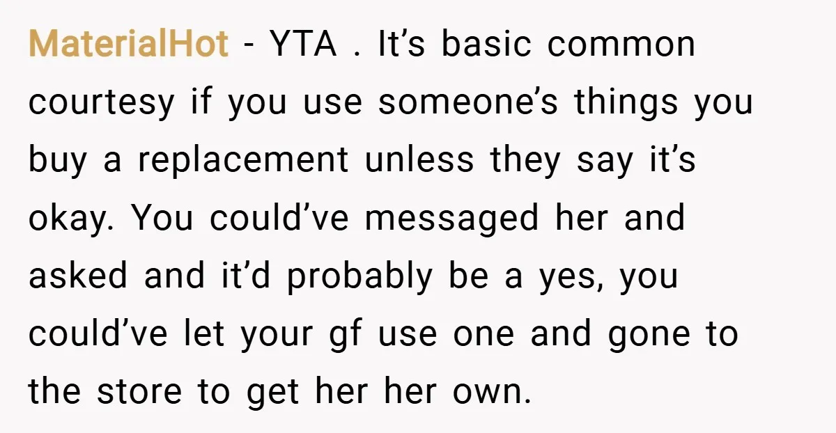 MaterialHot − YTA . It’s basic common courtesy if you use someone’s things you buy a replacement unless they say it’s okay. You could’ve messaged her and asked and it’d...